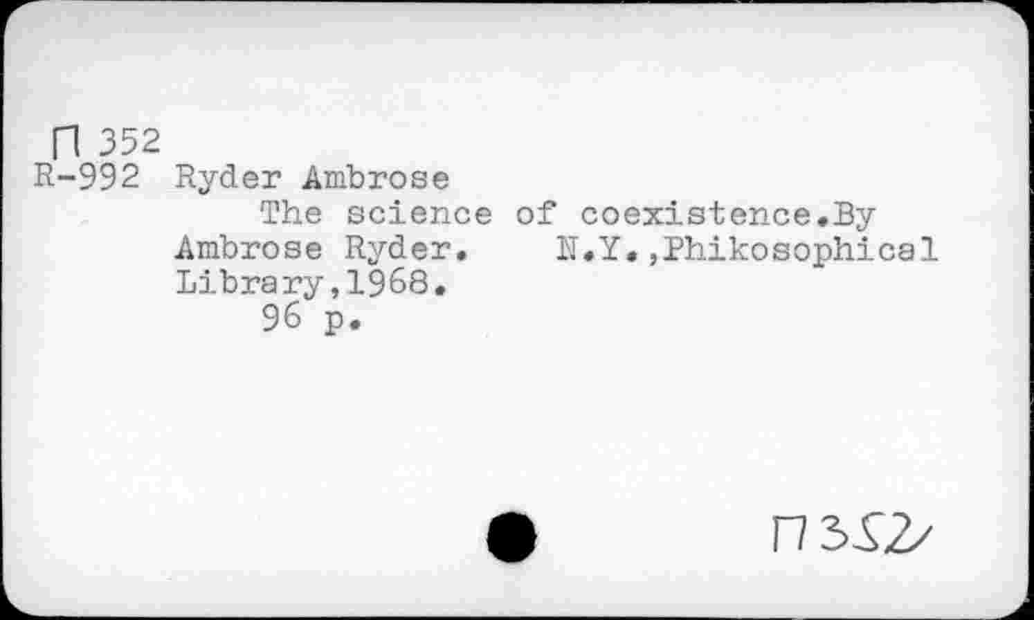 ﻿n 352
R-992 Ryder Ambrose
The science of coexistence.By Ambrose Ryder. N.Y.,Phikosophical Library,1968.
96 p.
